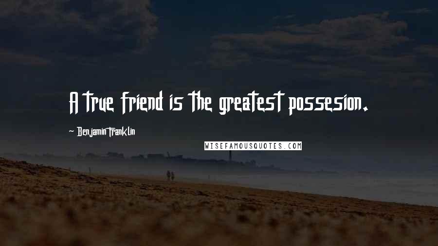 Benjamin Franklin Quotes: A true friend is the greatest possesion.