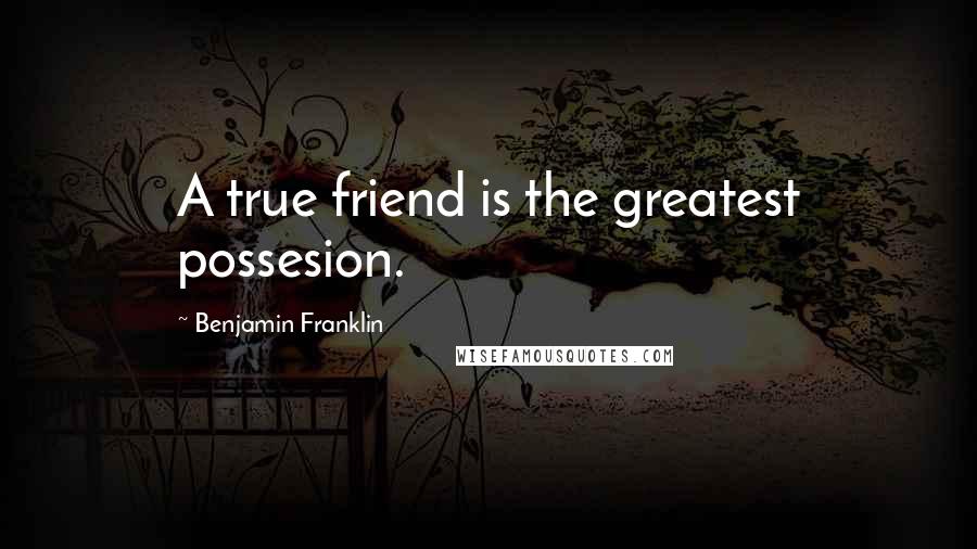 Benjamin Franklin Quotes: A true friend is the greatest possesion.