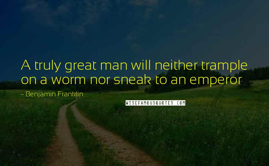 Benjamin Franklin Quotes: A truly great man will neither trample on a worm nor sneak to an emperor