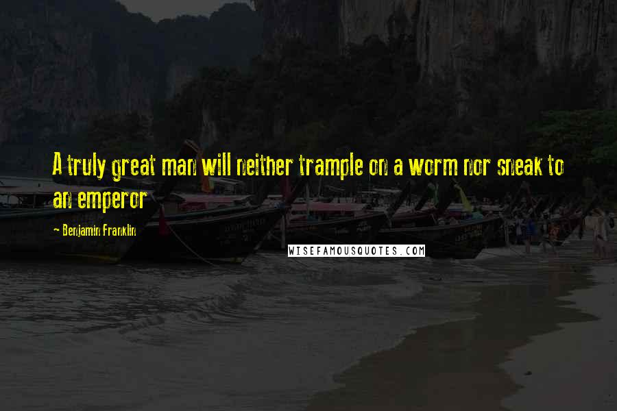 Benjamin Franklin Quotes: A truly great man will neither trample on a worm nor sneak to an emperor