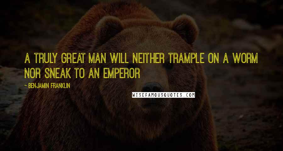 Benjamin Franklin Quotes: A truly great man will neither trample on a worm nor sneak to an emperor