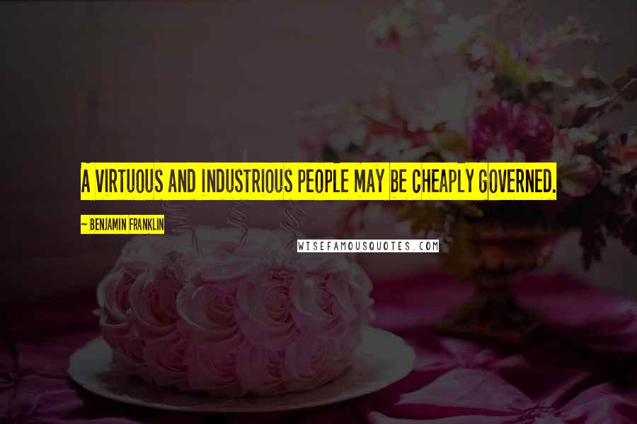 Benjamin Franklin Quotes: A virtuous and industrious people may be cheaply governed.