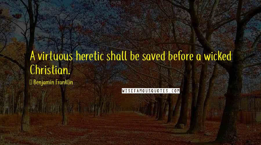 Benjamin Franklin Quotes: A virtuous heretic shall be saved before a wicked Christian.