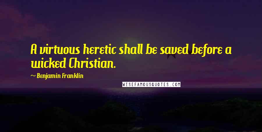 Benjamin Franklin Quotes: A virtuous heretic shall be saved before a wicked Christian.