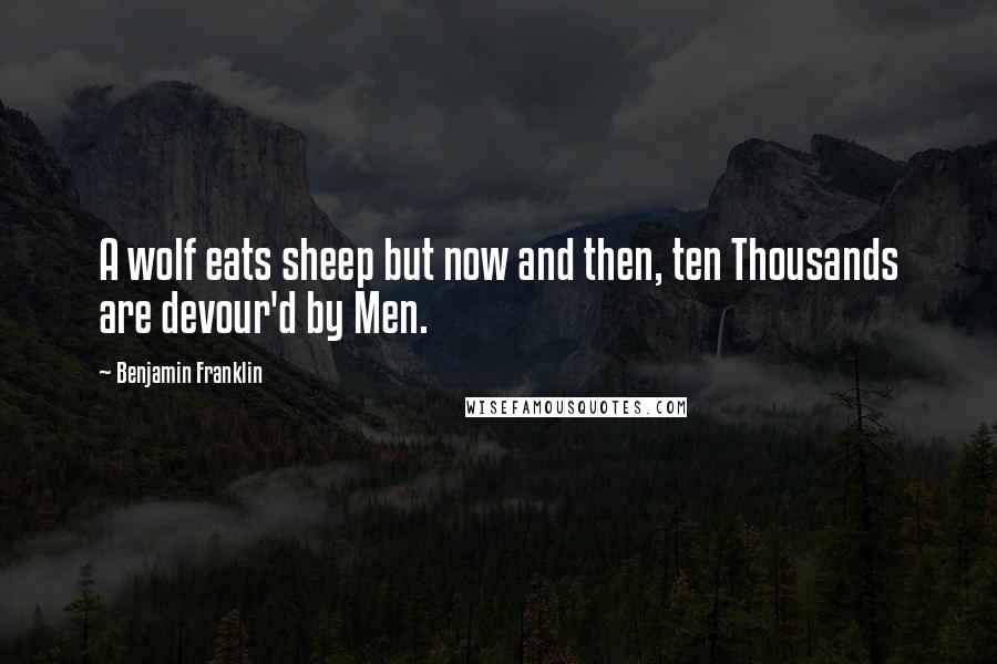 Benjamin Franklin Quotes: A wolf eats sheep but now and then, ten Thousands are devour'd by Men.