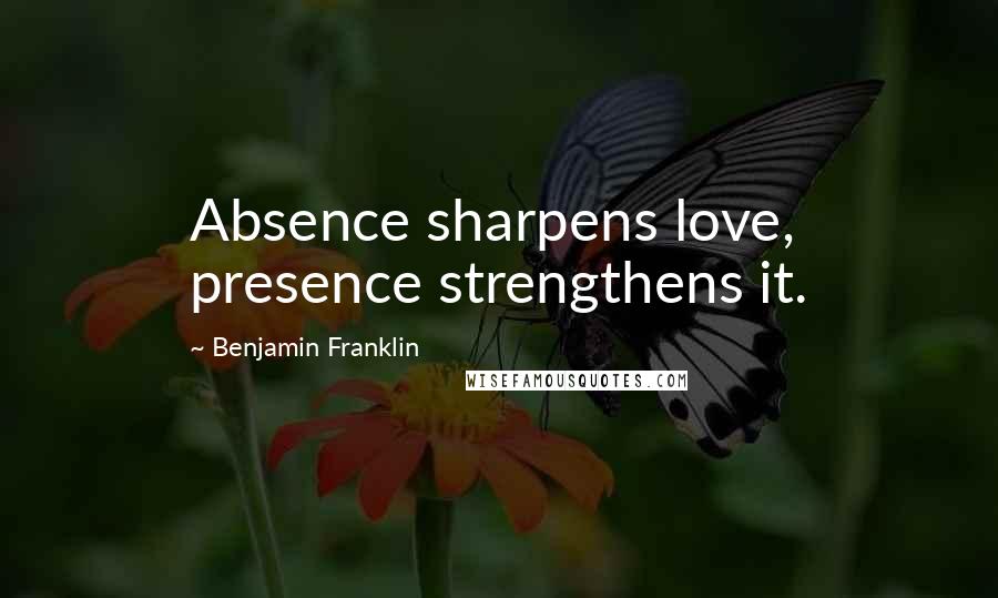 Benjamin Franklin Quotes: Absence sharpens love, presence strengthens it.
