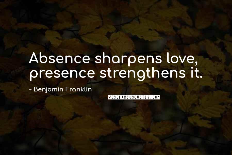 Benjamin Franklin Quotes: Absence sharpens love, presence strengthens it.