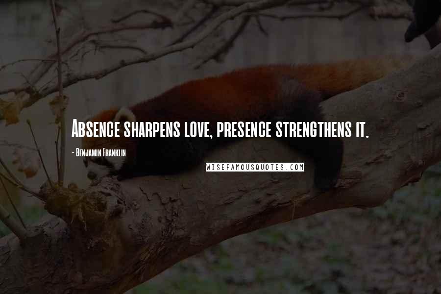 Benjamin Franklin Quotes: Absence sharpens love, presence strengthens it.
