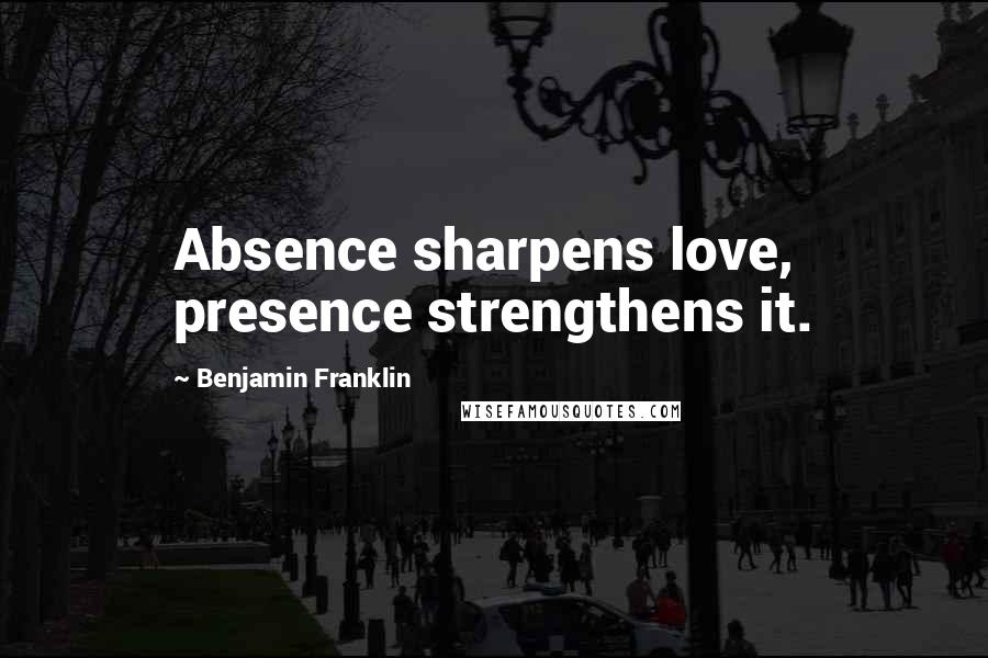 Benjamin Franklin Quotes: Absence sharpens love, presence strengthens it.