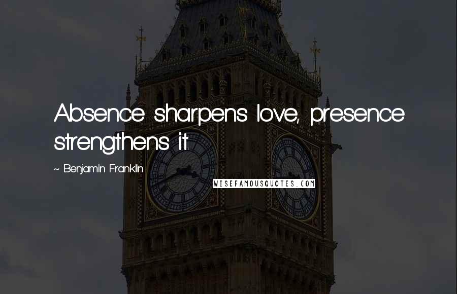 Benjamin Franklin Quotes: Absence sharpens love, presence strengthens it.