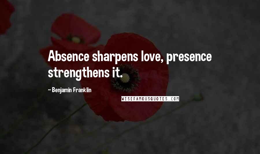Benjamin Franklin Quotes: Absence sharpens love, presence strengthens it.