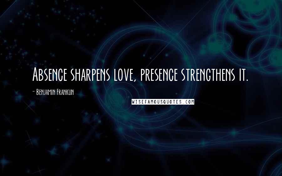 Benjamin Franklin Quotes: Absence sharpens love, presence strengthens it.