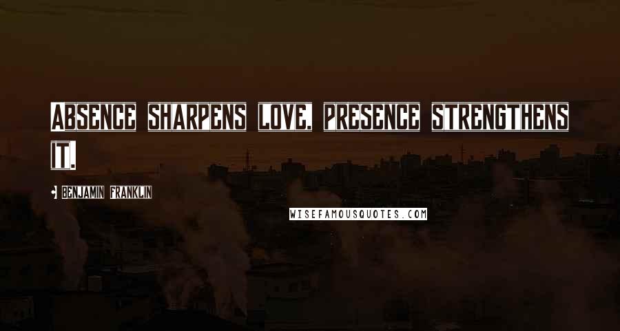 Benjamin Franklin Quotes: Absence sharpens love, presence strengthens it.