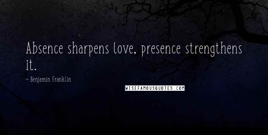 Benjamin Franklin Quotes: Absence sharpens love, presence strengthens it.
