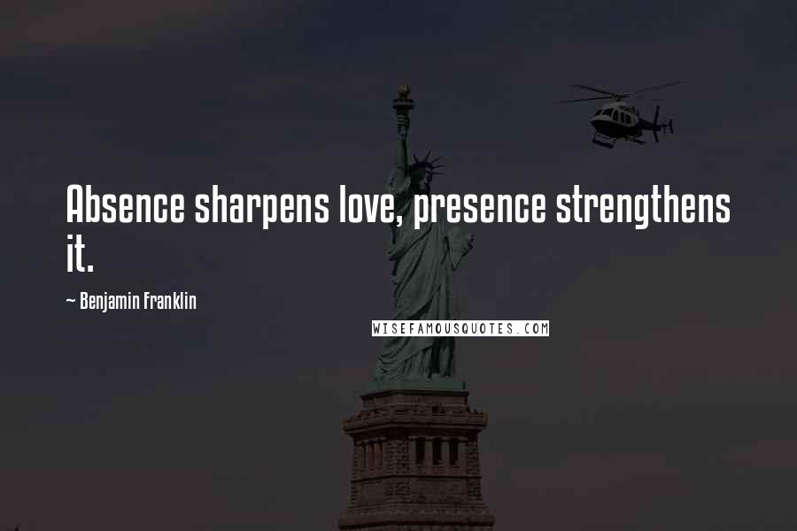 Benjamin Franklin Quotes: Absence sharpens love, presence strengthens it.