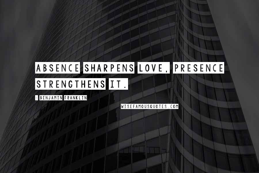 Benjamin Franklin Quotes: Absence sharpens love, presence strengthens it.