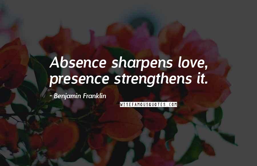 Benjamin Franklin Quotes: Absence sharpens love, presence strengthens it.