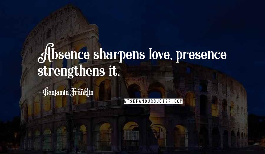 Benjamin Franklin Quotes: Absence sharpens love, presence strengthens it.