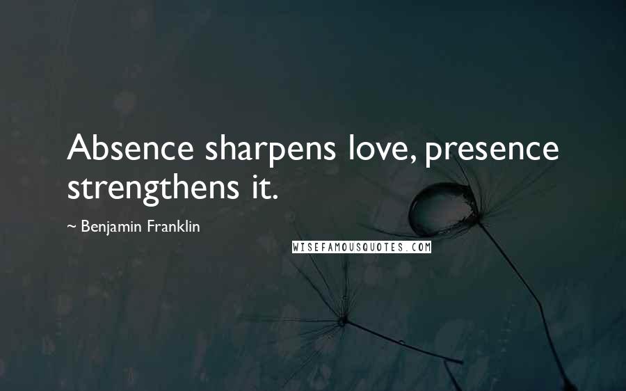 Benjamin Franklin Quotes: Absence sharpens love, presence strengthens it.