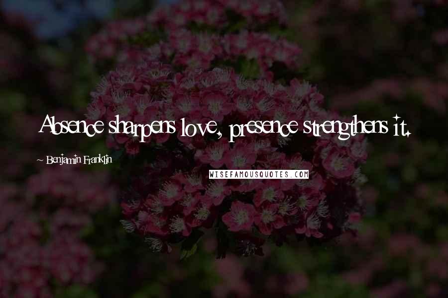 Benjamin Franklin Quotes: Absence sharpens love, presence strengthens it.