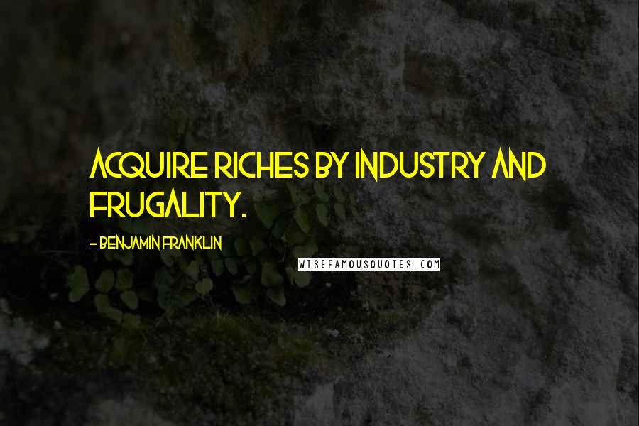 Benjamin Franklin Quotes: Acquire Riches by Industry and Frugality.
