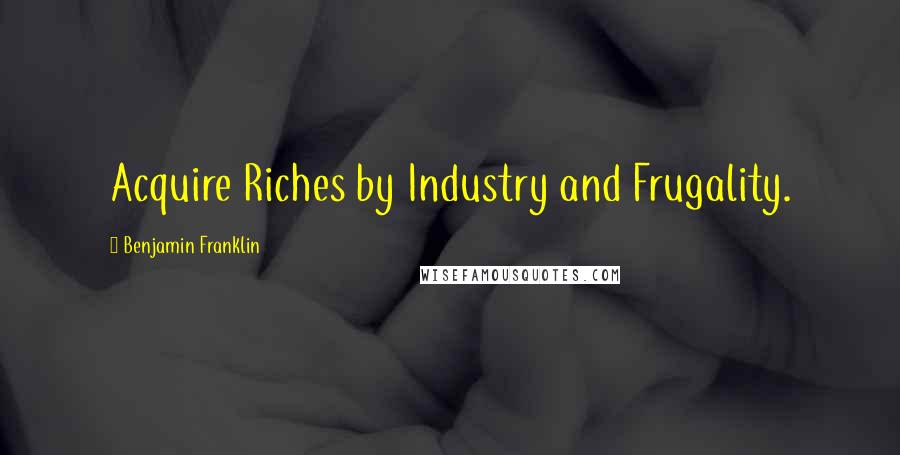 Benjamin Franklin Quotes: Acquire Riches by Industry and Frugality.