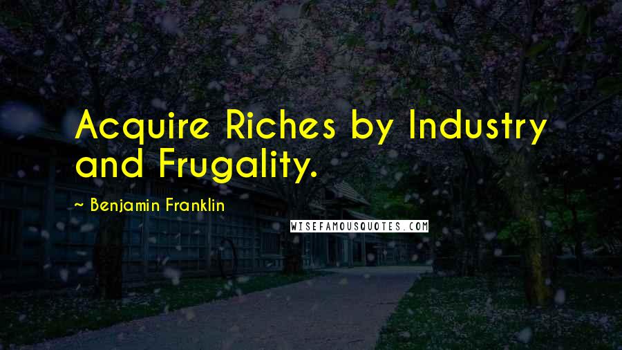 Benjamin Franklin Quotes: Acquire Riches by Industry and Frugality.