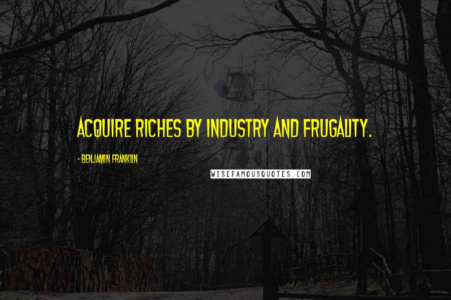 Benjamin Franklin Quotes: Acquire Riches by Industry and Frugality.