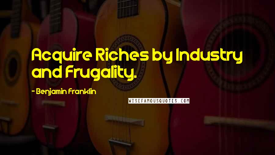 Benjamin Franklin Quotes: Acquire Riches by Industry and Frugality.