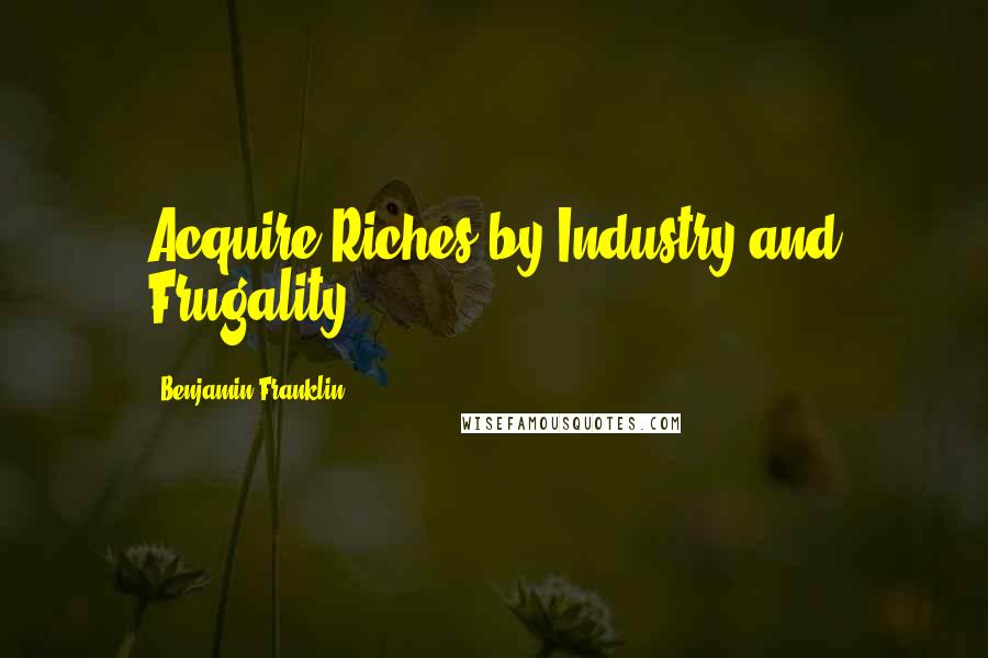 Benjamin Franklin Quotes: Acquire Riches by Industry and Frugality.