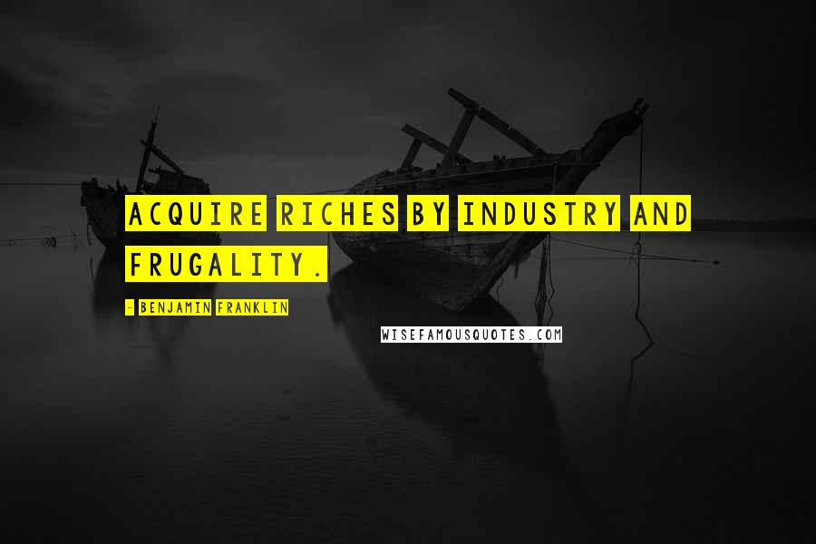Benjamin Franklin Quotes: Acquire Riches by Industry and Frugality.