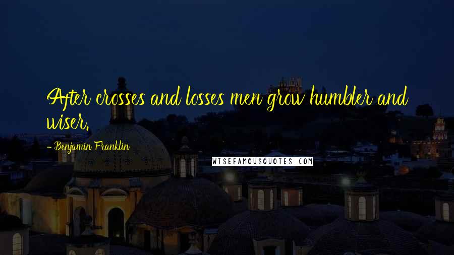 Benjamin Franklin Quotes: After crosses and losses men grow humbler and wiser.