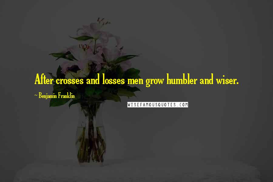 Benjamin Franklin Quotes: After crosses and losses men grow humbler and wiser.