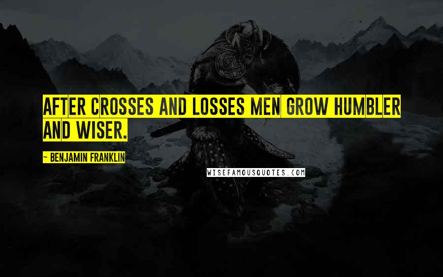 Benjamin Franklin Quotes: After crosses and losses men grow humbler and wiser.