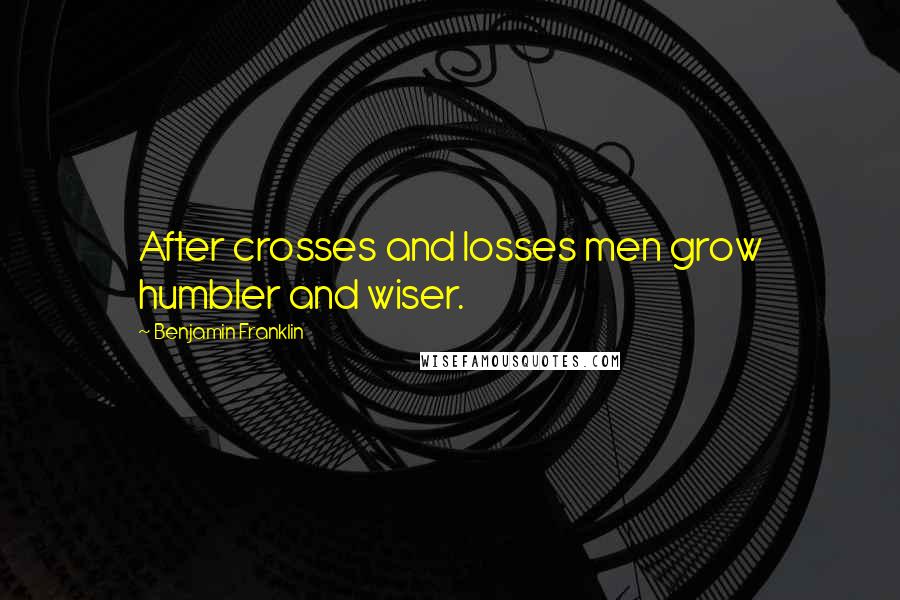 Benjamin Franklin Quotes: After crosses and losses men grow humbler and wiser.