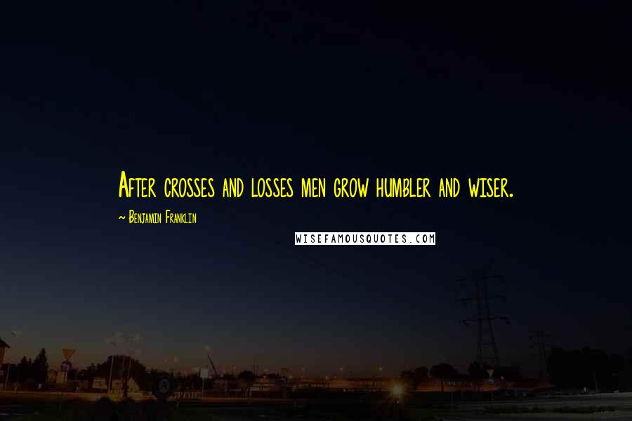 Benjamin Franklin Quotes: After crosses and losses men grow humbler and wiser.