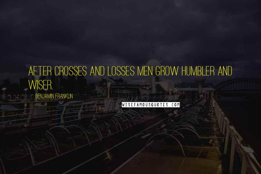 Benjamin Franklin Quotes: After crosses and losses men grow humbler and wiser.