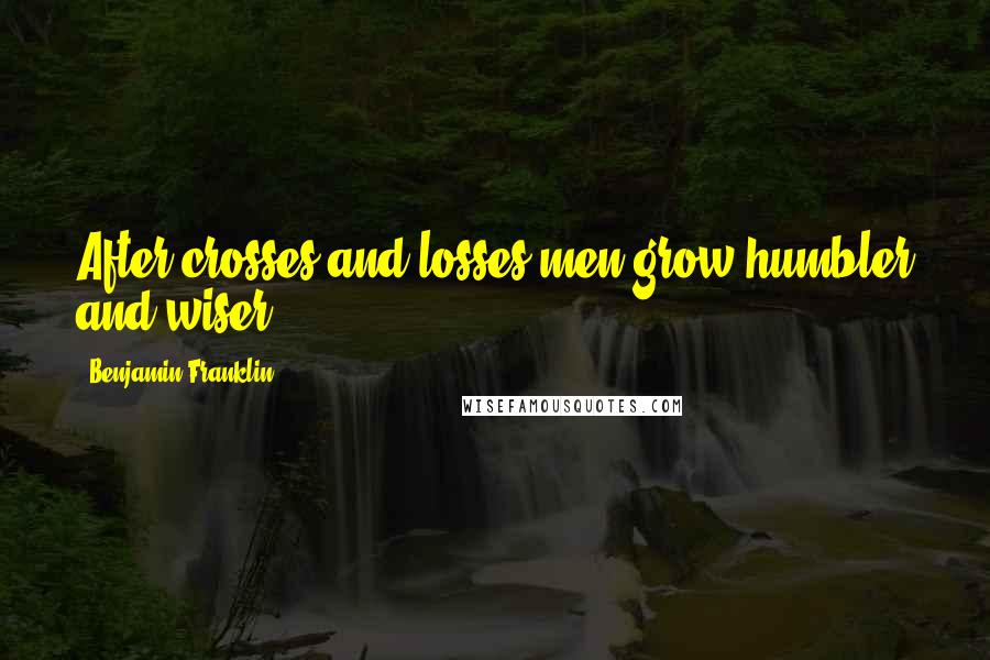 Benjamin Franklin Quotes: After crosses and losses men grow humbler and wiser.