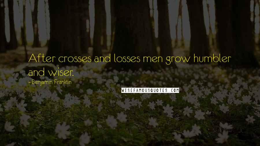 Benjamin Franklin Quotes: After crosses and losses men grow humbler and wiser.