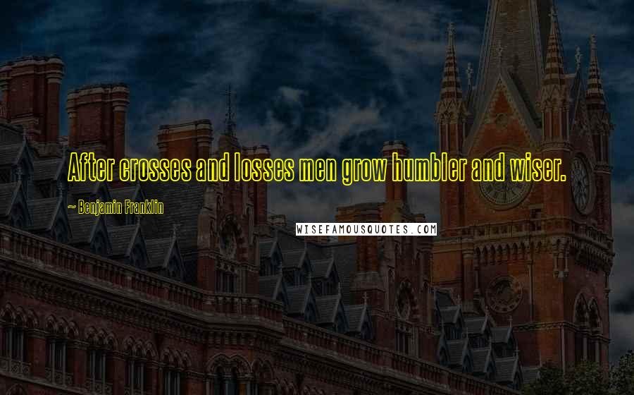 Benjamin Franklin Quotes: After crosses and losses men grow humbler and wiser.