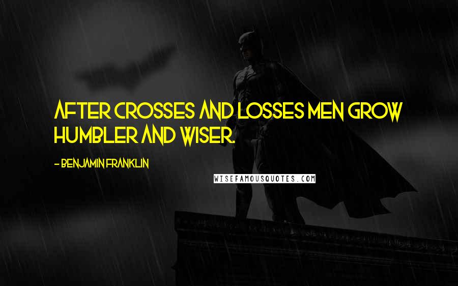 Benjamin Franklin Quotes: After crosses and losses men grow humbler and wiser.