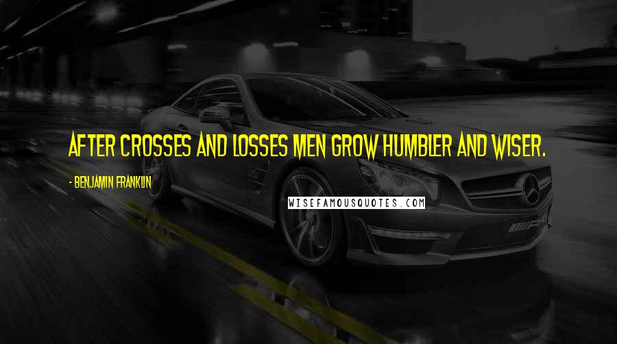 Benjamin Franklin Quotes: After crosses and losses men grow humbler and wiser.