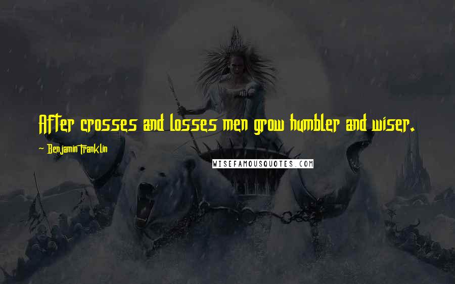 Benjamin Franklin Quotes: After crosses and losses men grow humbler and wiser.