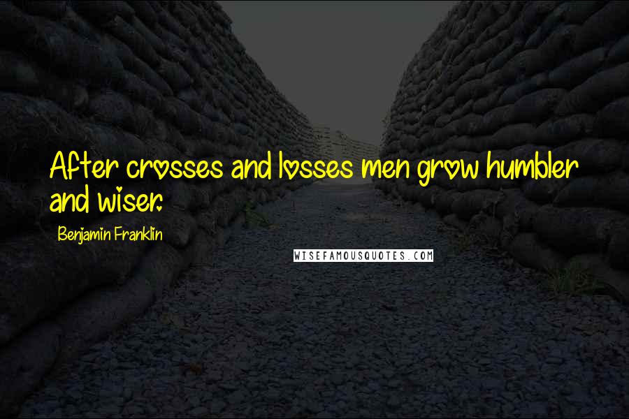 Benjamin Franklin Quotes: After crosses and losses men grow humbler and wiser.