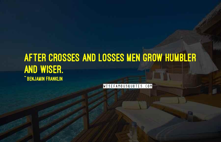 Benjamin Franklin Quotes: After crosses and losses men grow humbler and wiser.