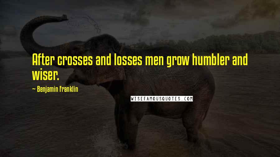 Benjamin Franklin Quotes: After crosses and losses men grow humbler and wiser.