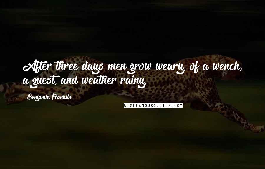 Benjamin Franklin Quotes: After three days men grow weary, of a wench, a guest, and weather rainy.