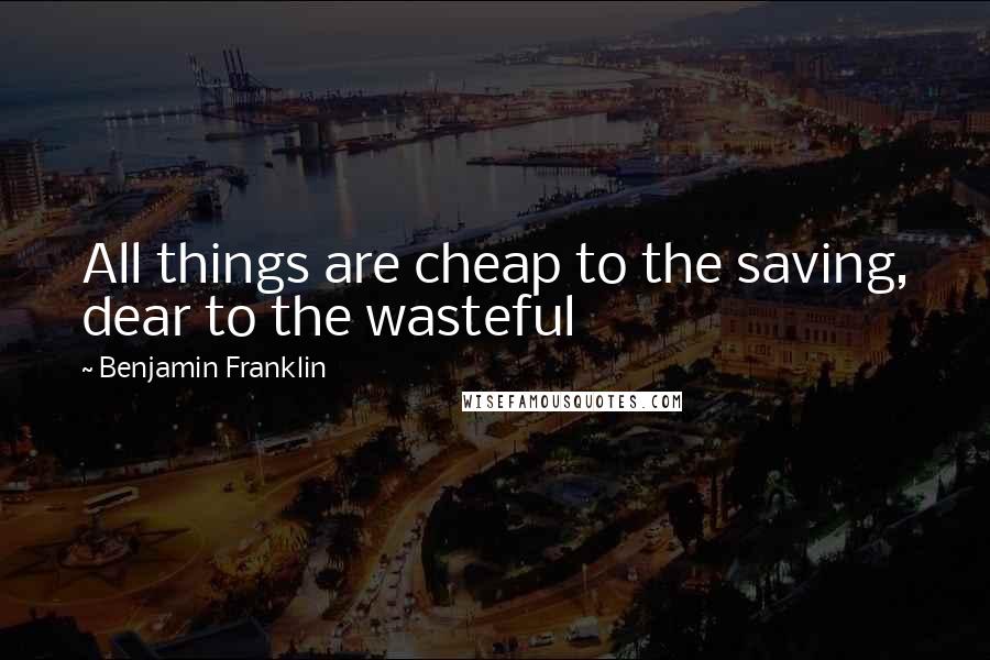 Benjamin Franklin Quotes: All things are cheap to the saving, dear to the wasteful