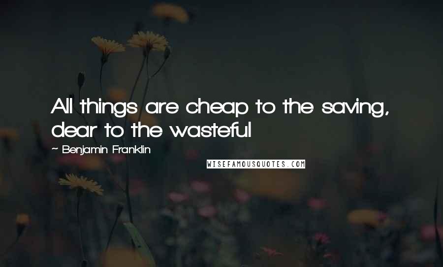 Benjamin Franklin Quotes: All things are cheap to the saving, dear to the wasteful