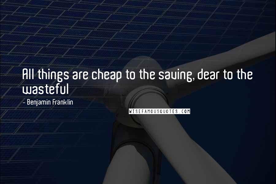 Benjamin Franklin Quotes: All things are cheap to the saving, dear to the wasteful